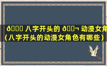 💐 八字开头的 🐬 动漫女角色（八字开头的动漫女角色有哪些）